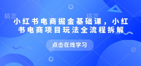 小红书电商掘金全攻略：2025最新玩法拆解与爆单秘诀实战课